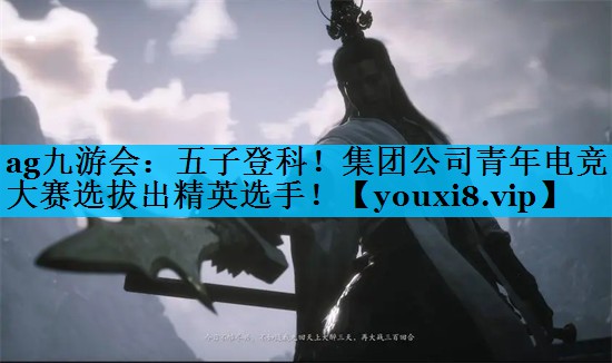 ag九游会：五子登科！集团公司青年电竞大赛选拔出精英选手！