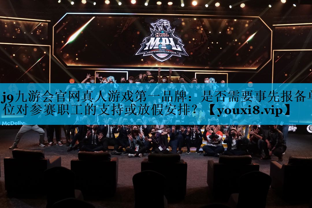 j9九游会官网真人游戏第一品牌：是否需要事先报备单位对参赛职工的支持或放假安排？