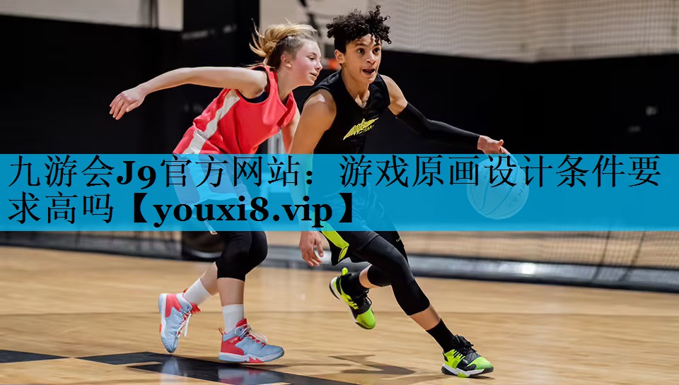 九游会J9官方网站：游戏原画设计条件要求高吗