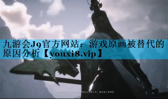 九游会J9官方网站：游戏原画被替代的原因分析