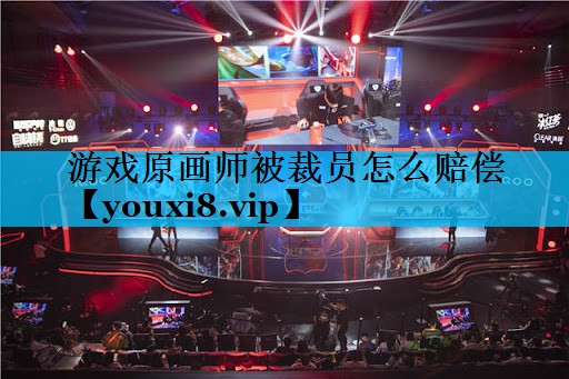 游戏原画师被裁员怎么赔偿 游戏原画师被裁员怎么赔偿