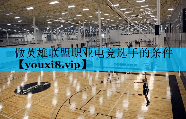做英雄联盟职业电竞选手的条件 做英雄联盟职业电竞选手的条件
