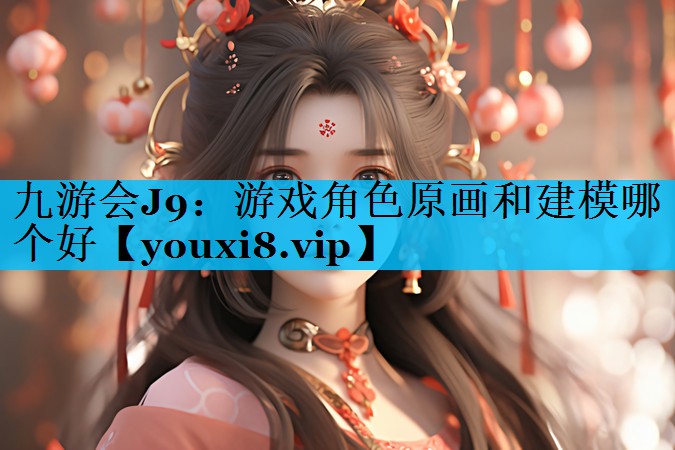 游戏角色原画和建模哪个好 游戏角色原画和建模哪个好
