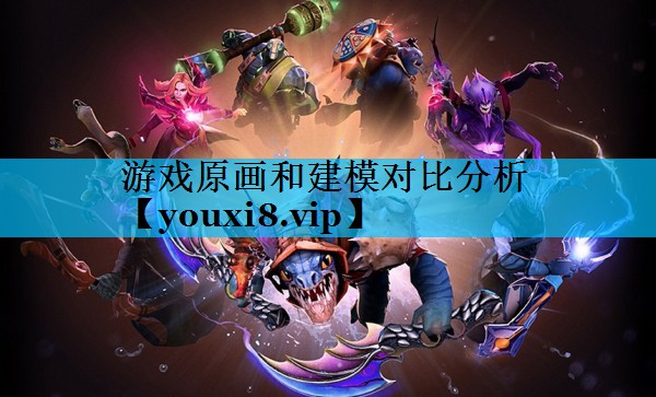 游戏原画和建模对比分析 游戏原画和建模对比分析