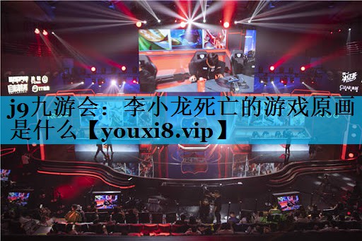 j9九游会：李小龙死亡的游戏原画是什么