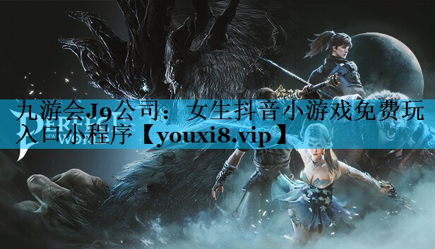 九游会J9公司：女生抖音小游戏免费玩入口小程序