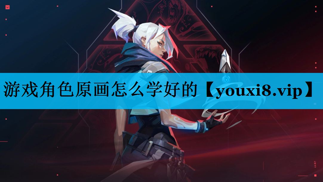 游戏角色原画怎么学好的 游戏角色原画怎么学好的